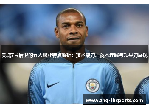 曼城7号后卫的五大职业特点解析：技术能力、战术理解与领导力展现