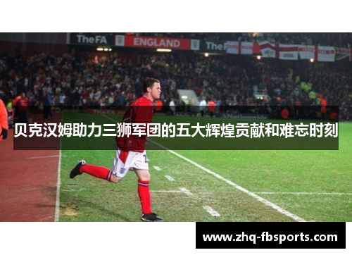 贝克汉姆助力三狮军团的五大辉煌贡献和难忘时刻