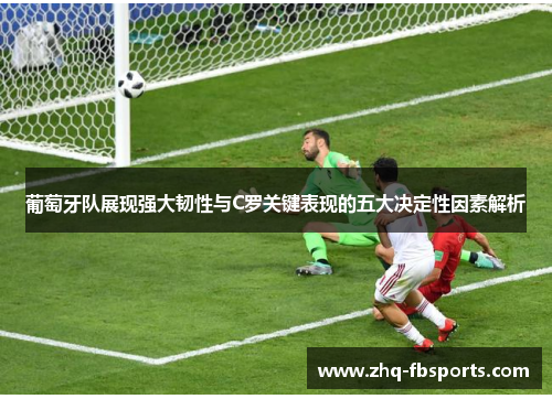 葡萄牙队展现强大韧性与C罗关键表现的五大决定性因素解析 葡萄牙队展现强大韧性与C罗关键表现的五大决定性因素解析