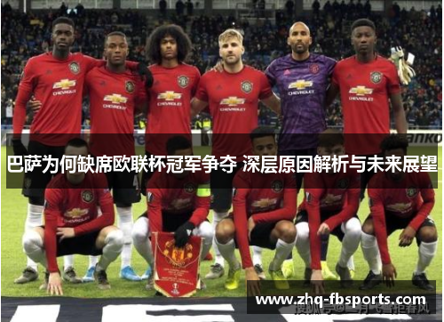 巴萨为何缺席欧联杯冠军争夺 深层原因解析与未来展望