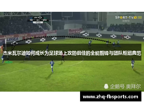 杰米瓦尔迪如何成长为足球场上攻防俱佳的全能前锋与团队枢纽典范