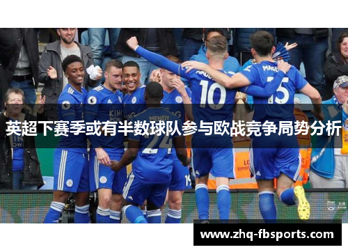 英超下赛季或有半数球队参与欧战竞争局势分析