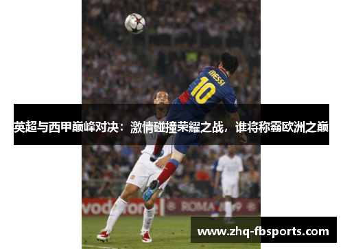 英超与西甲巅峰对决:激情碰撞荣耀之战,谁将称霸欧洲之巅 英超与西甲巅峰对决:激情碰撞荣耀之战,谁将称霸欧洲之巅