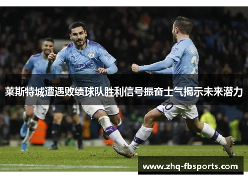 莱斯特城遭遇败绩球队胜利信号振奋士气揭示未来潜力