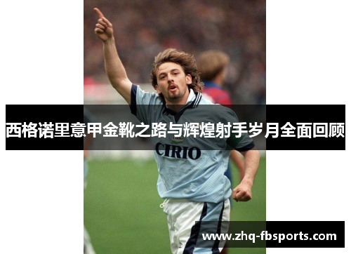 西格诺里意甲金靴之路与辉煌射手岁月全面回顾