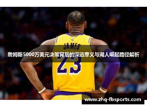 詹姆斯5000万美元决策背后的深远意义与湖人崛起路径解析 詹姆斯5000万美元决策背后的深远意义与湖人崛起路径解析
