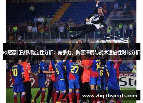 欧冠豪门球队稳定性分析：竞争力、阵容深度与战术适应性对比分析
