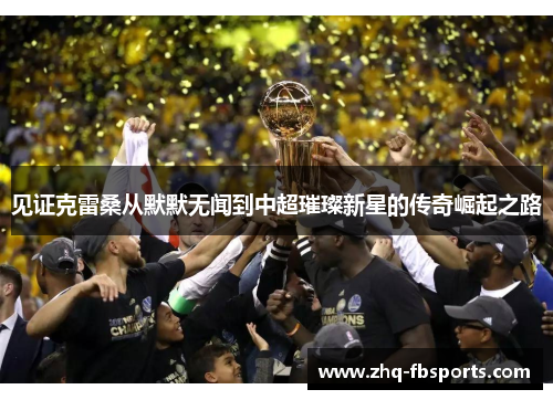 见证克雷桑从默默无闻到中超璀璨新星的传奇崛起之路