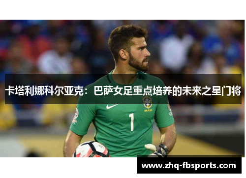 卡塔利娜科尔亚克：巴萨女足重点培养的未来之星门将