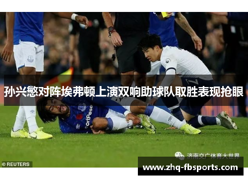 孙兴慜对阵埃弗顿上演双响助球队取胜表现抢眼