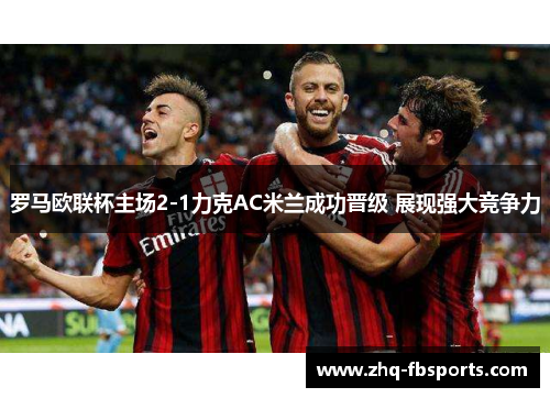 罗马欧联杯主场2-1力克AC米兰成功晋级 展现强大竞争力