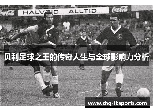 贝利足球之王的传奇人生与全球影响力分析