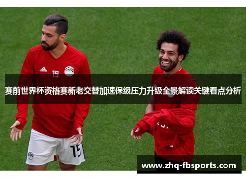 赛前世界杯资格赛新老交替加速保级压力升级全景解读关键看点分析
