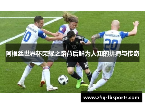 阿根廷世界杯荣耀之路背后鲜为人知的拼搏与传奇 阿根廷世界杯荣耀之路背后鲜为人知的拼搏与传奇